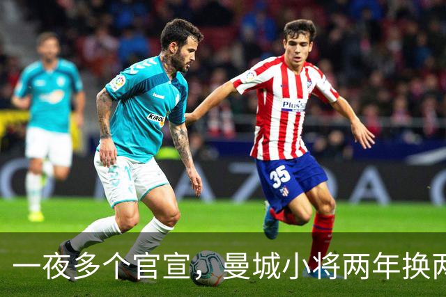 一夜多个官宣，曼城小将两年换两队，利物浦弃将遇上曼联弃将