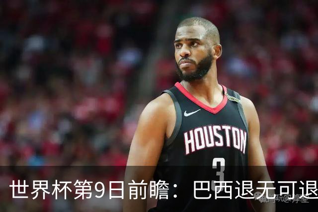 世界杯第9日前瞻：巴西退无可退亟需三分 美国回福地争连胜