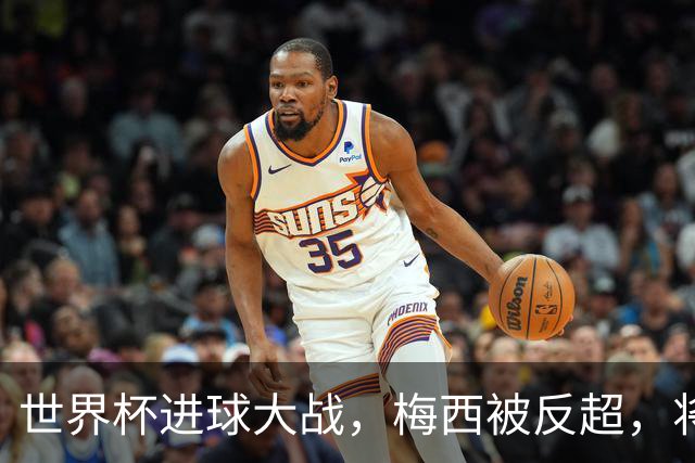 世界杯进球大战，梅西被反超，将帅四人满意，曼联中场留下疑团