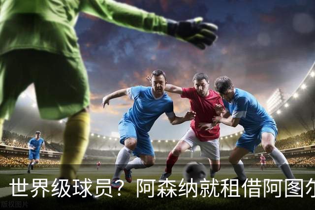 世界级球员？阿森纳就租借阿图尔与尤文深度谈判