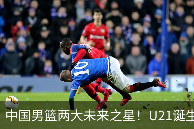 中国男篮两大未来之星！U21诞生两次50+ 管子煜53分&王证51分！