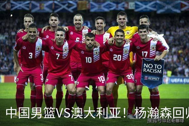 中国男篮VS澳大利亚！杨瀚森回归首秀，郭士强调整阵容，央视直播
