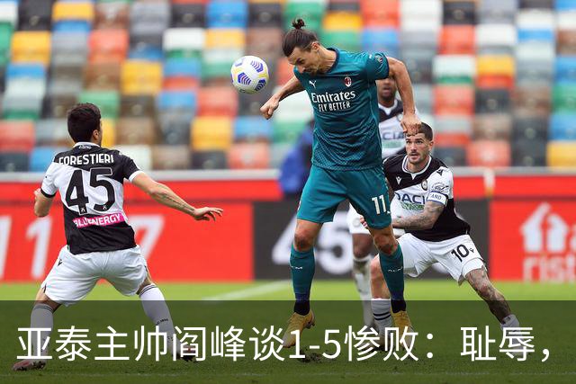 亚泰主帅阎峰谈1-5惨败：耻辱，对不起球迷和领导，我承担责任