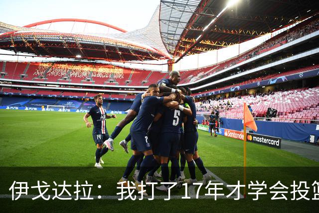 伊戈达拉：我打了17年才学会投篮 没接受过姿势训练全靠自己摸索