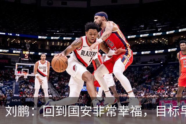 刘鹏：回到国安非常幸福，目标早日为球队培养出新一代国脚