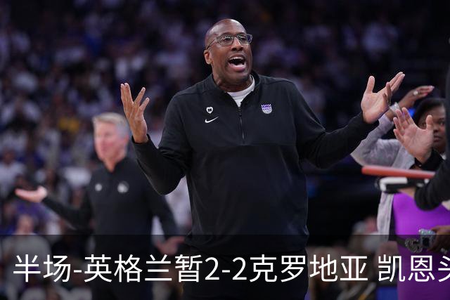 半场-英格兰暂2-2克罗地亚 凯恩头顶脚踢双响巴图里纳破门
