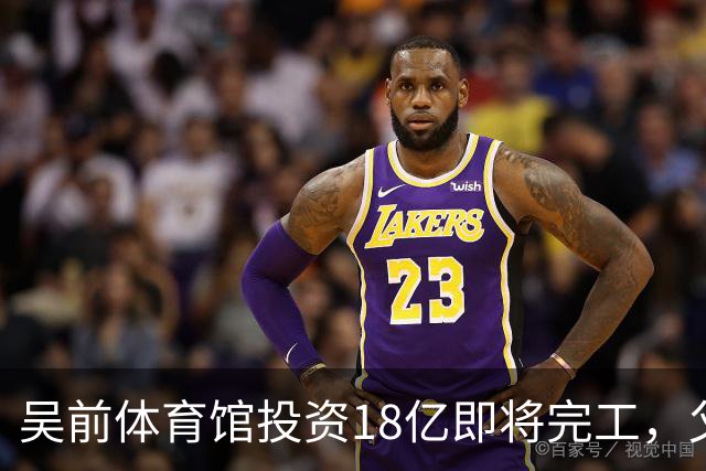 吴前体育馆投资18亿即将完工，父亲以儿子名义落成