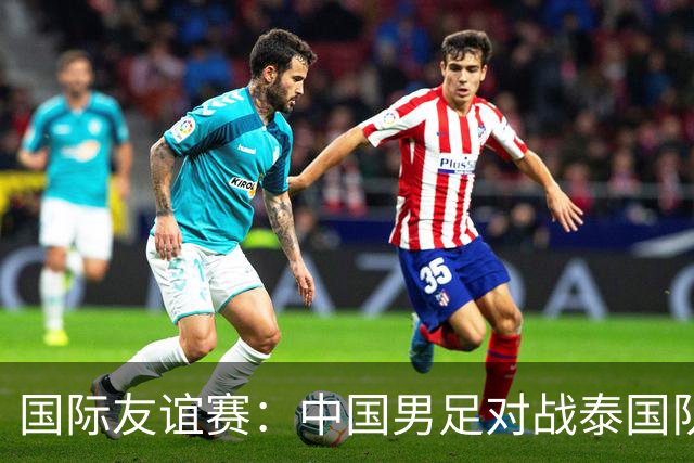 国际友谊赛：中国男足对战泰国队，邵佳一首秀主场，泰国大半主力缺席，比分预测