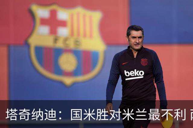 塔奇纳迪：国米胜对米兰最不利 两人将成胜负手