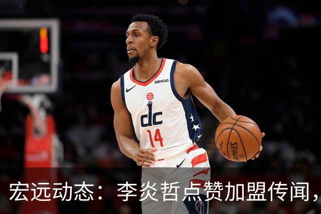 宏远动态：李炎哲点赞加盟传闻，朱芳雨欲重购徐昕，杜锋续约四年消息曝光
