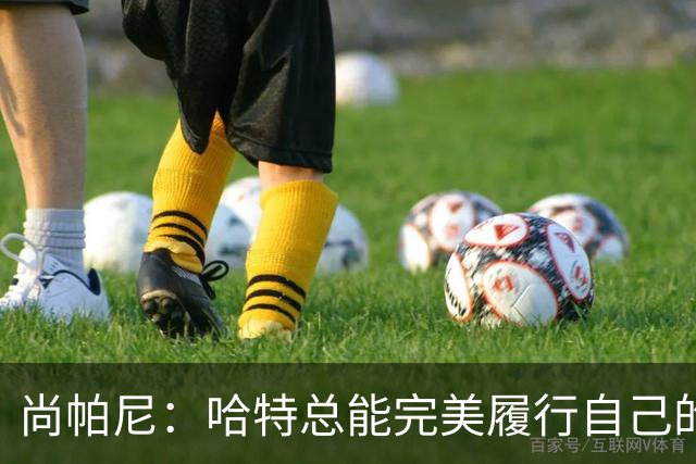尚帕尼：哈特总能完美履行自己的职责 这是他成为优秀球员的原因