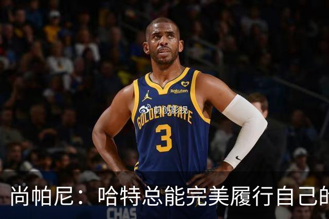 尚帕尼：哈特总能完美履行自己的职责 这是他成为优秀球员的原因
