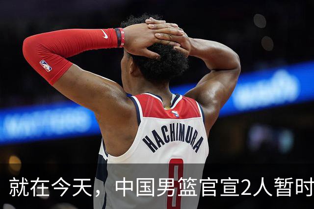 就在今天，中国男篮官宣2人暂时离队，来听听广大球迷怎么说