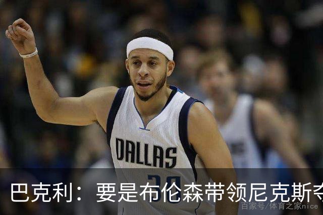 巴克利：要是布伦森带领尼克斯夺冠，将是NBA史上最成功的自由球员签约，赛前猛料你敢信吗？