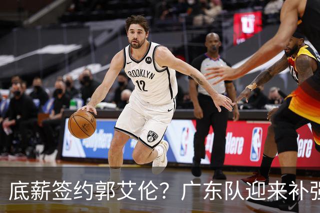 底薪签约郭艾伦？广东队迎来补强机会，徐杰终于有合格替补了！