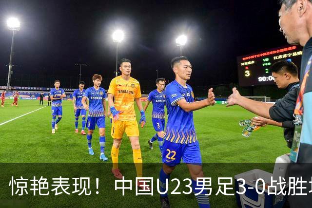 惊艳表现！中国U23男足3-0战胜塔吉克斯坦再度取胜