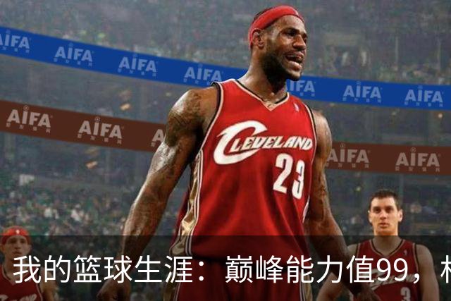 我的篮球生涯：巅峰能力值99，相似勒布朗·詹姆斯