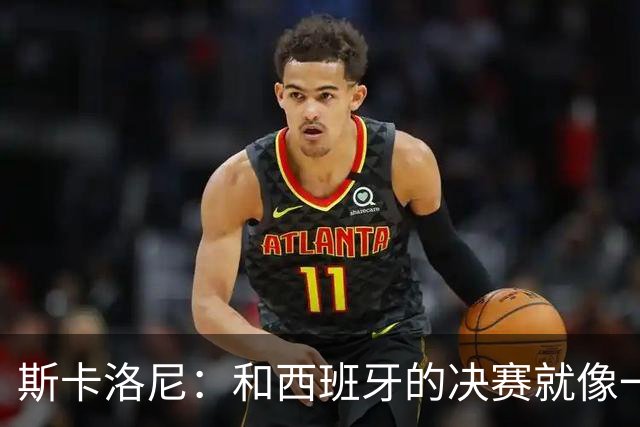 斯卡洛尼：和西班牙的决赛就像一盘棋，必须专注到最后一刻