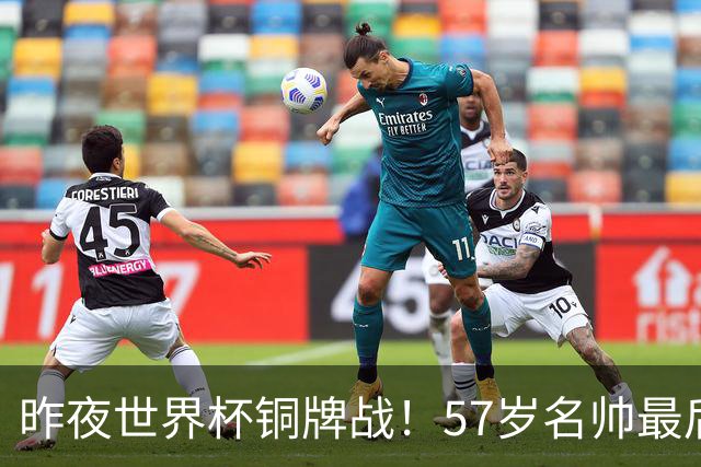 昨夜世界杯铜牌战！57岁名帅最后一舞，首发曝光：姆巴佩冲金靴