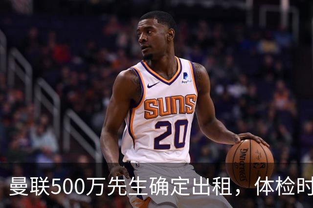 曼联500万先生确定出租，体检时间已定！世界杯国脚即将回归备战