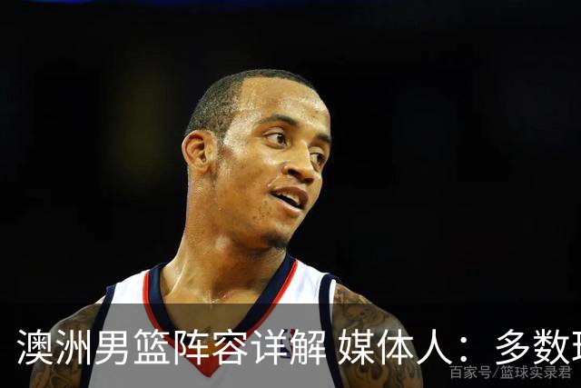 澳洲男篮阵容详解 媒体人：多数球员赋闲一段时间 是否有合练存疑