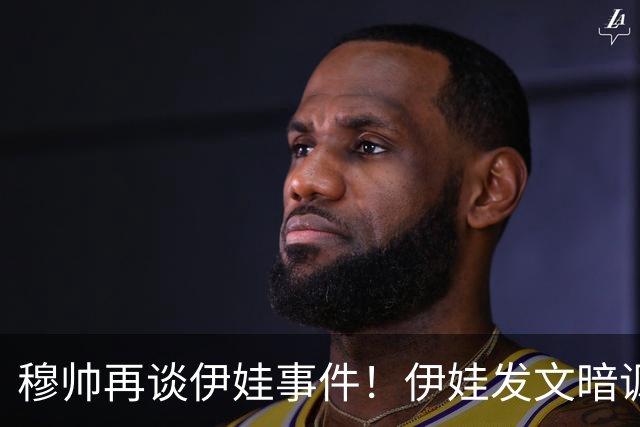 穆帅再谈伊娃事件！伊娃发文暗讽：我要宣布“一则特别的消息”