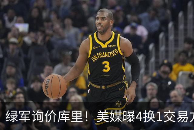 绿军询价库里！美媒曝4换1交易方案，乔治成筹码，网友：绿军血赚