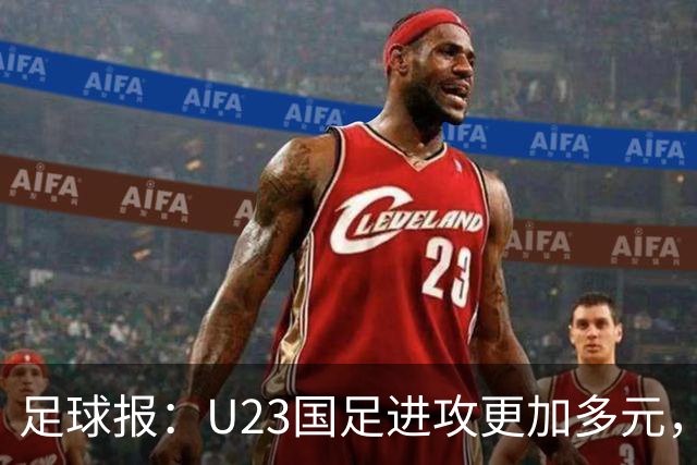 足球报：U23国足进攻更加多元，进球转化率大幅提升