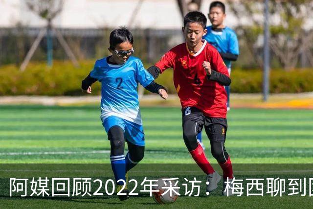 阿媒回顾2022年采访：梅西聊到团队准备和信任关系时落泪了