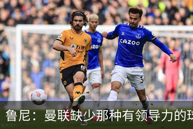 鲁尼：曼联缺少那种有领导力的球员