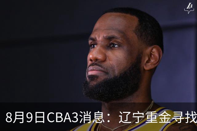 8月9日CBA3消息：辽宁重金寻找张镇麟替身，上海男篮出手报价2米18超级大外援