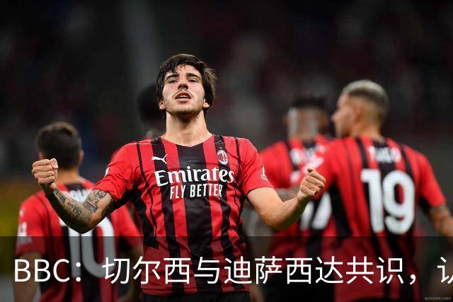 BBC：切尔西与迪萨西达共识，认为球员今夏永久转会符合各方利益
