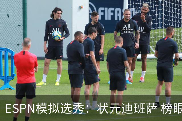 ESPN模拟选秀：状元迪班萨 榜眼彼德森 探花布泽尔 4号秀威尔逊