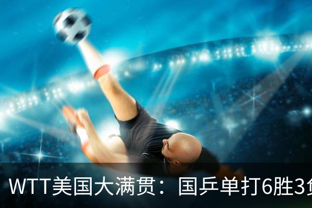 WTT美国大满贯：国乒单打6胜3负！王曼昱3-0开门红，晋级迎战日本削球手